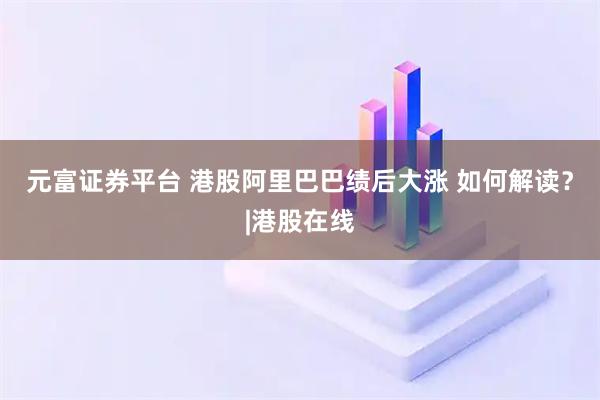 元富证券平台 港股阿里巴巴绩后大涨 如何解读？|港股在线