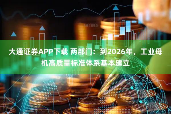 大通证券APP下载 两部门：到2026年，工业母机高质量标准体系基本建立