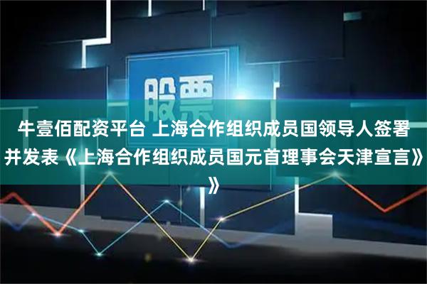 牛壹佰配资平台 上海合作组织成员国领导人签署并发表《上海合作组织成员国元首理事会天津宣言》
