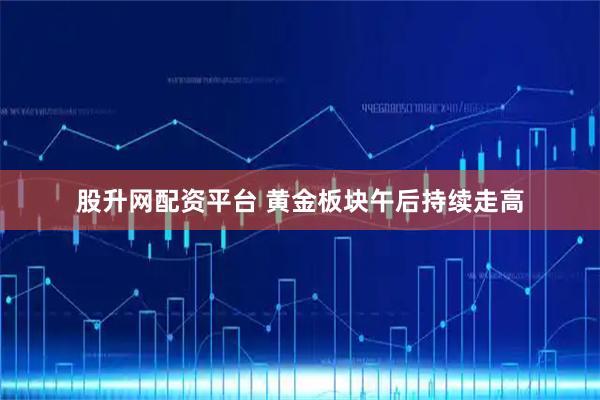 股升网配资平台 黄金板块午后持续走高