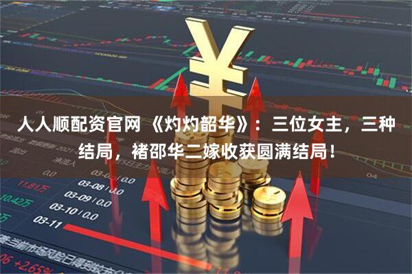 人人顺配资官网 《灼灼韶华》：三位女主，三种结局，褚邵华二嫁收获圆满结局！