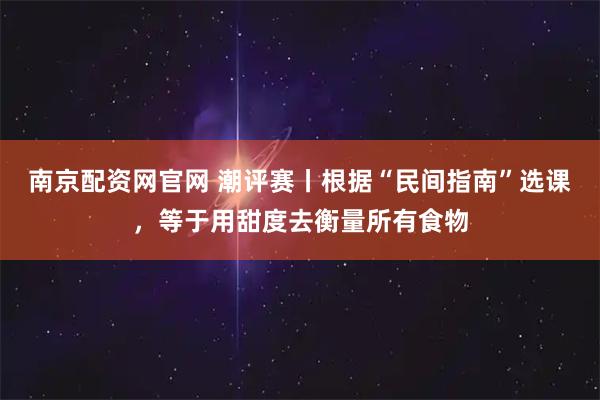 南京配资网官网 潮评赛丨根据“民间指南”选课，等于用甜度去衡量所有食物